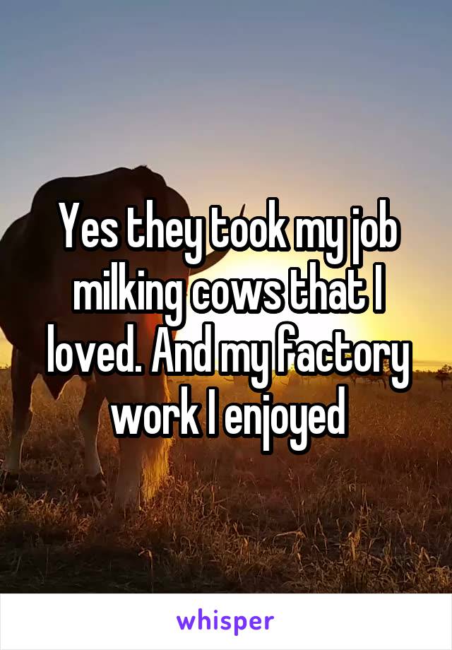 Yes they took my job milking cows that I loved. And my factory work I enjoyed