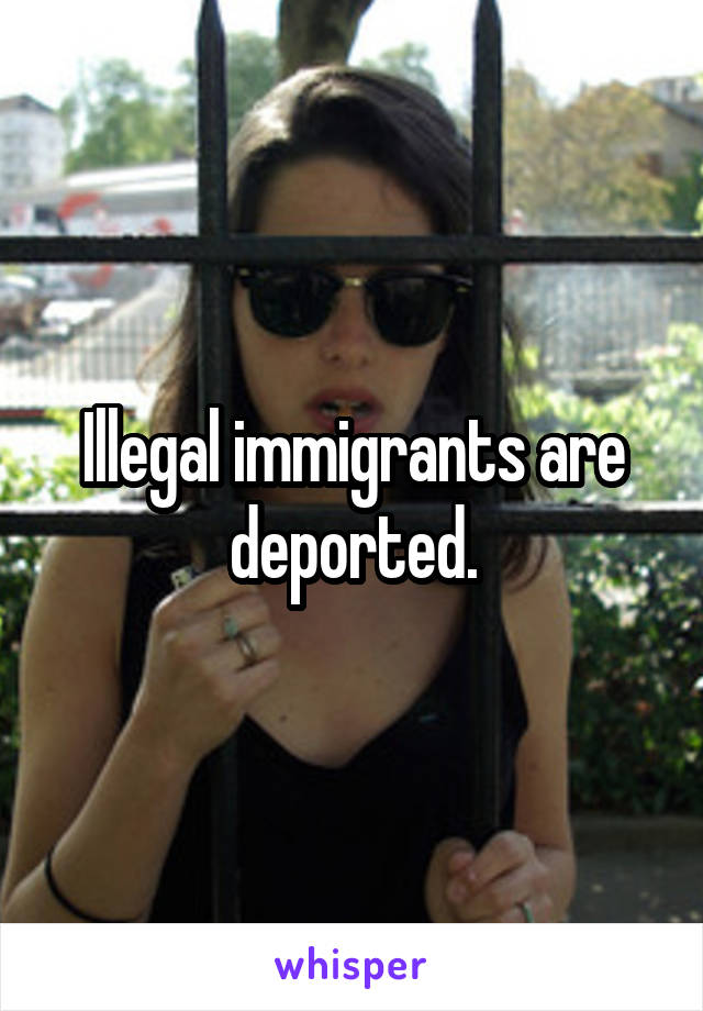 Illegal immigrants are deported.