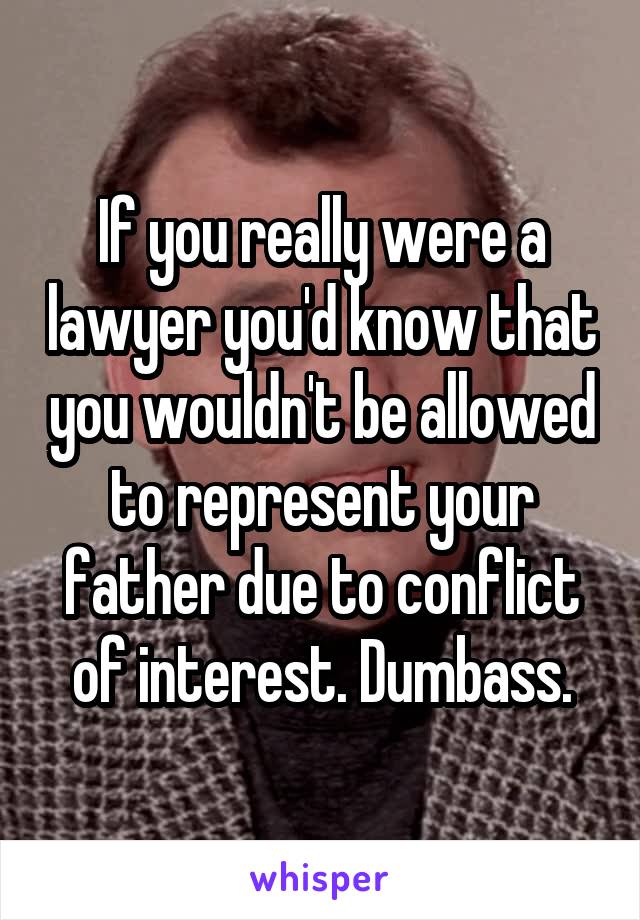 If you really were a lawyer you'd know that you wouldn't be allowed to represent your father due to conflict of interest. Dumbass.