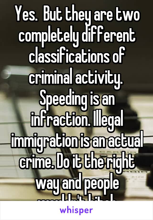 Yes.  But they are two completely different classifications of criminal activity.  Speeding is an infraction. Illegal immigration is an actual crime. Do it the right way and people wouldn't bitch