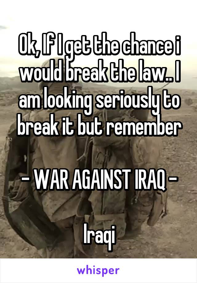 Ok, If I get the chance i would break the law.. I am looking seriously to break it but remember
 
- WAR AGAINST IRAQ -

Iraqi