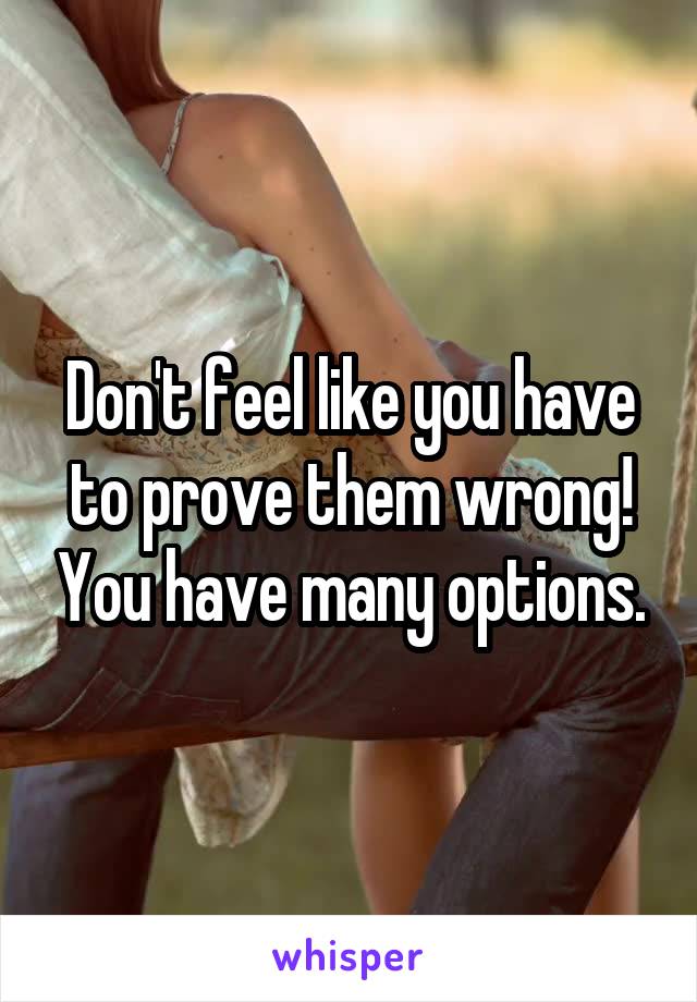 Don't feel like you have to prove them wrong! You have many options.