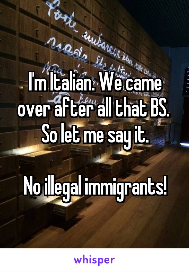 I'm Italian. We came over after all that BS.  So let me say it.

No illegal immigrants!