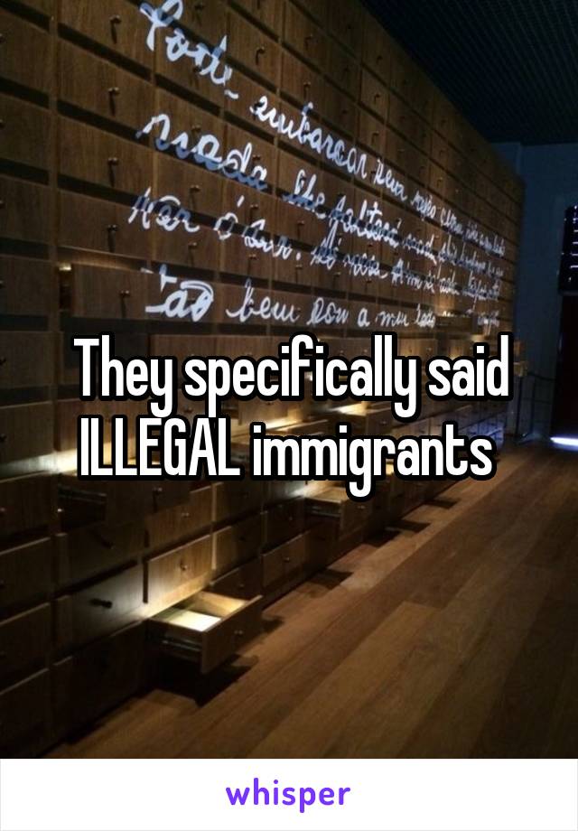 They specifically said ILLEGAL immigrants 