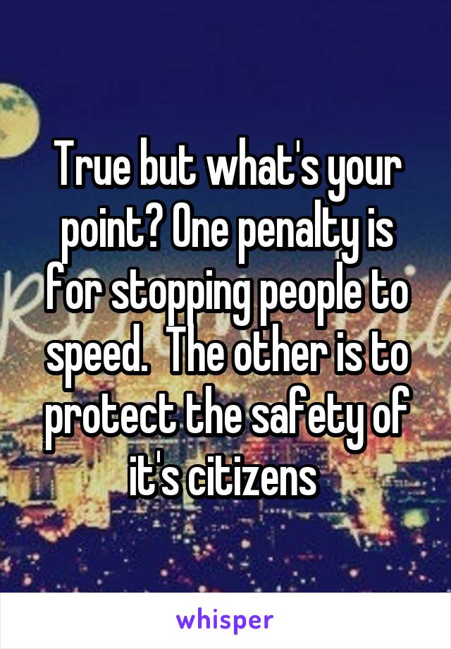 True but what's your point? One penalty is for stopping people to speed.  The other is to protect the safety of it's citizens 