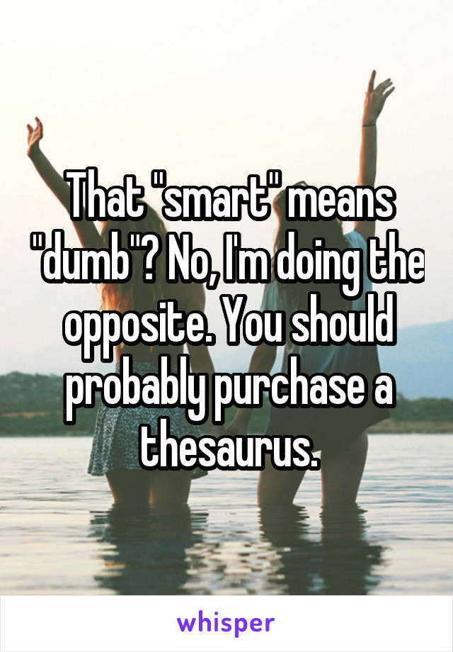 That "smart" means "dumb"? No, I'm doing the opposite. You should probably purchase a thesaurus.