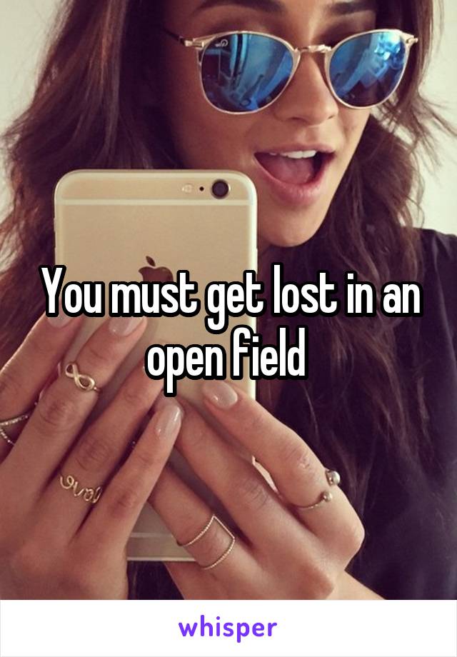 You must get lost in an open field 