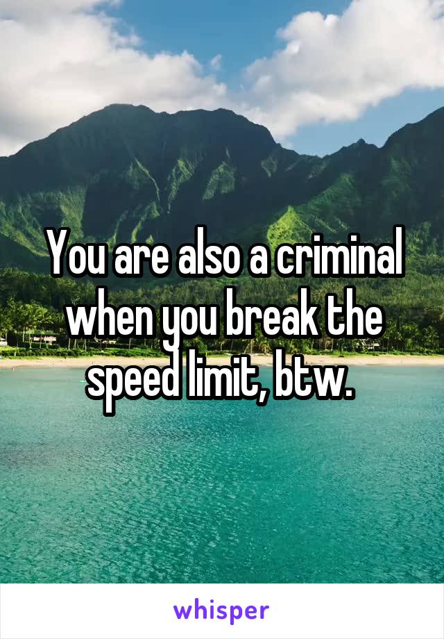 You are also a criminal when you break the speed limit, btw. 