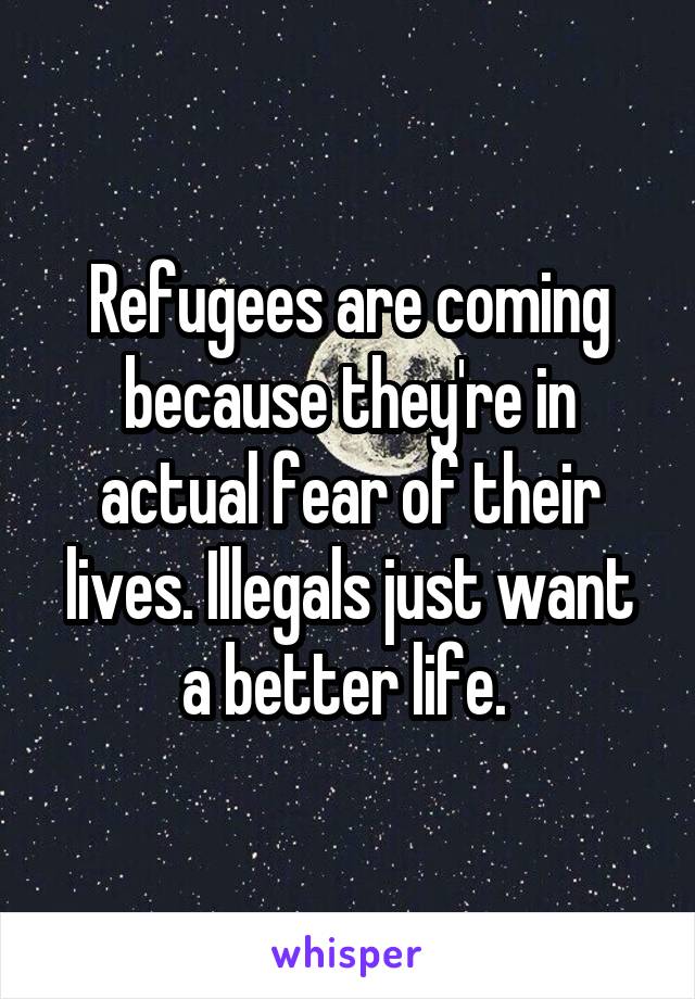 Refugees are coming because they're in actual fear of their lives. Illegals just want a better life. 