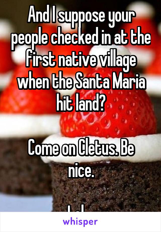 And I suppose your people checked in at the first native village when the Santa Maria hit land?

Come on Cletus. Be nice.

Lol....