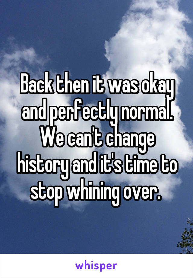 Back then it was okay and perfectly normal. We can't change history and it's time to stop whining over. 