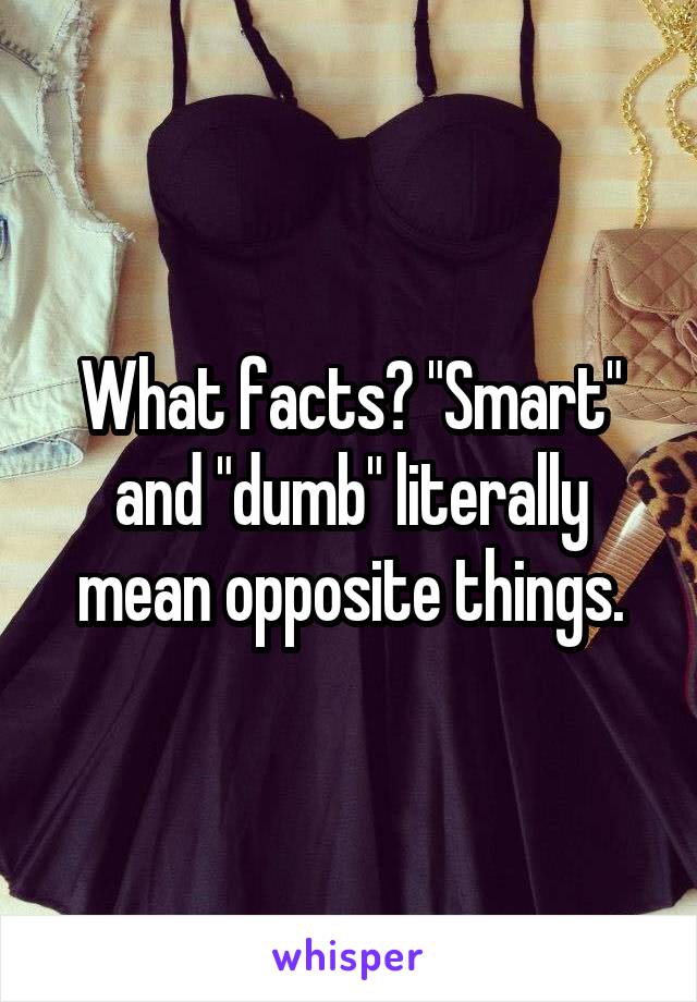 What facts? "Smart" and "dumb" literally mean opposite things.