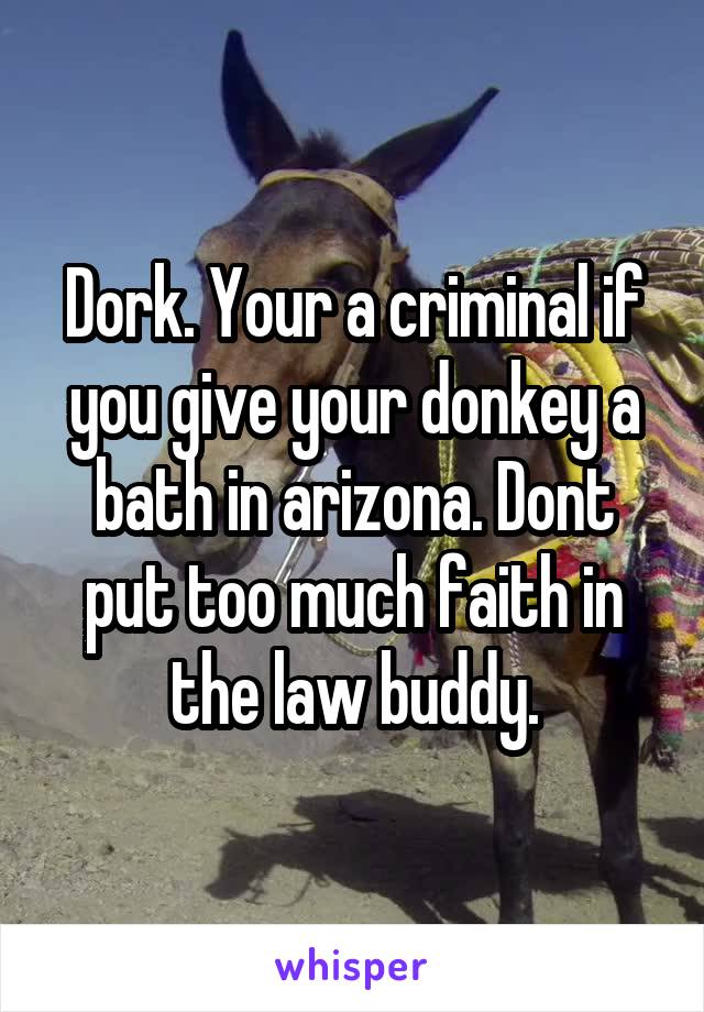 Dork. Your a criminal if you give your donkey a bath in arizona. Dont put too much faith in the law buddy.