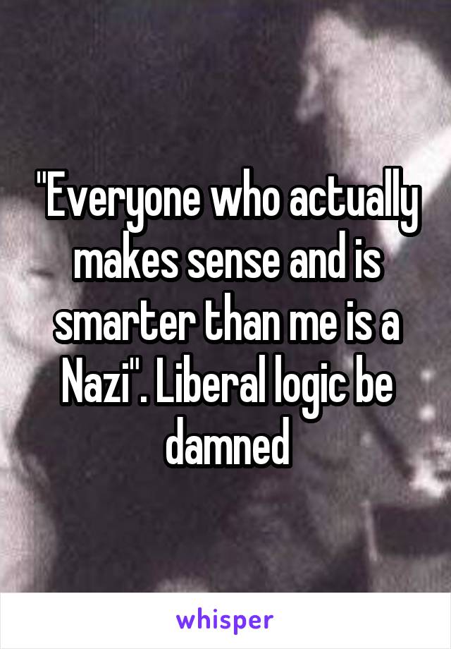 "Everyone who actually makes sense and is smarter than me is a Nazi". Liberal logic be damned