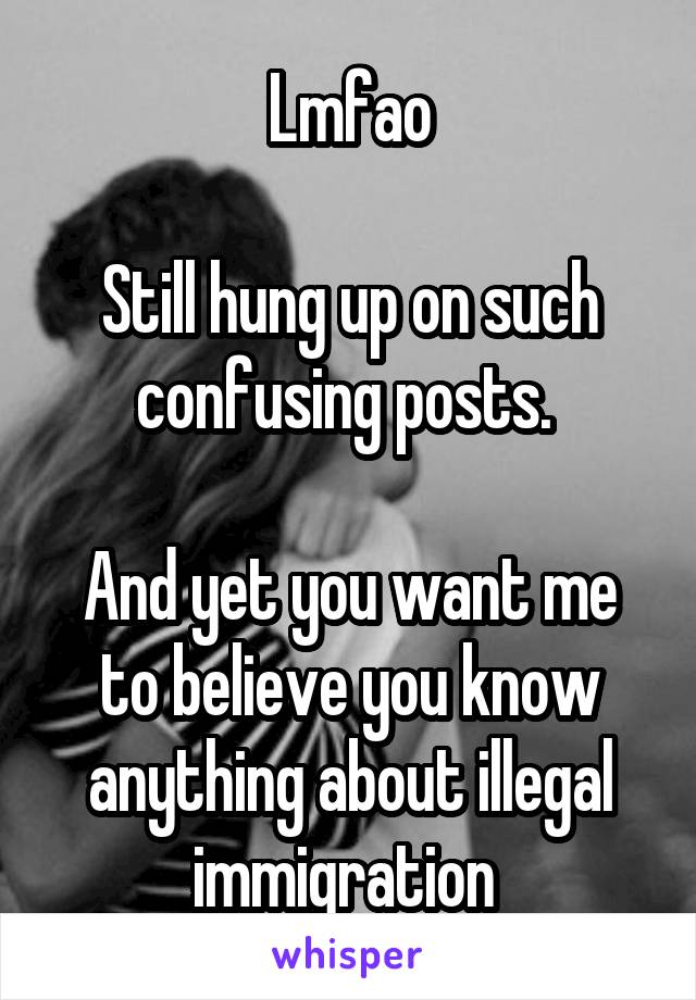 Lmfao

Still hung up on such confusing posts. 

And yet you want me to believe you know anything about illegal immigration 