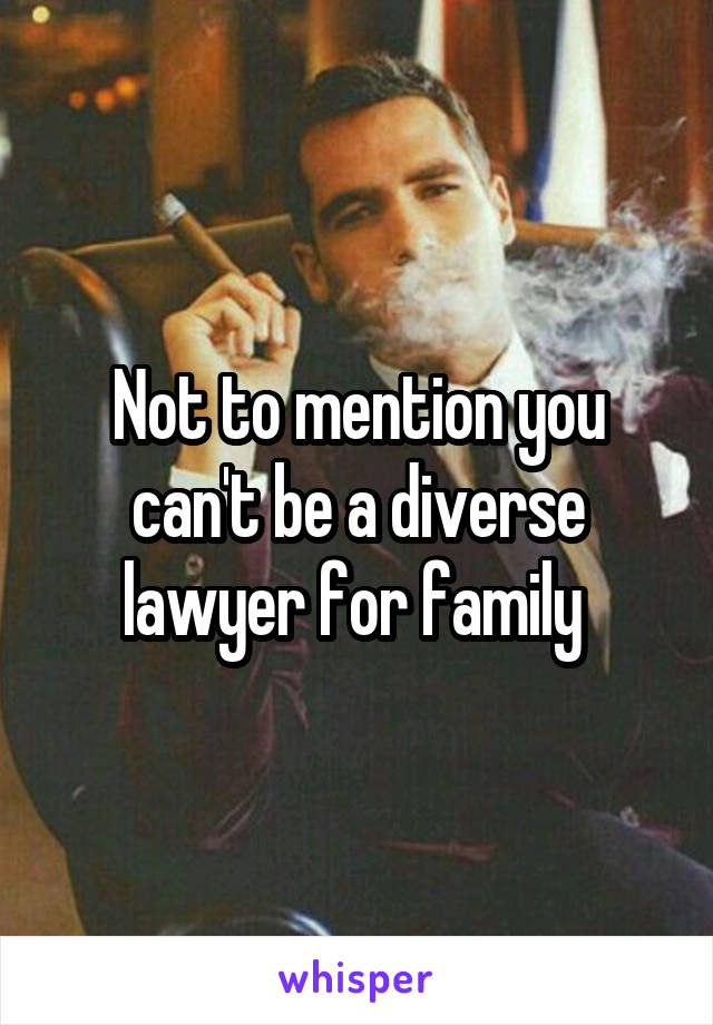 Not to mention you can't be a diverse lawyer for family 