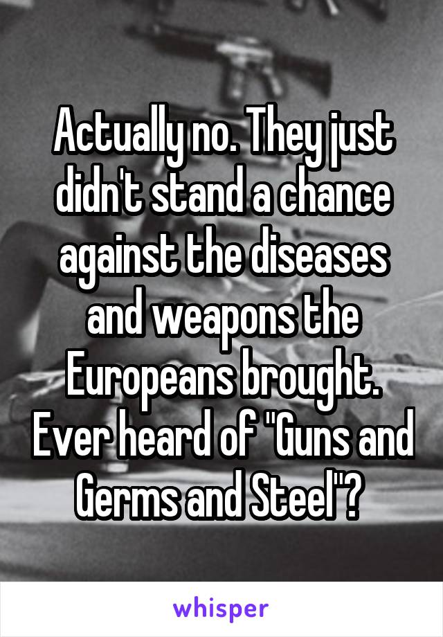 Actually no. They just didn't stand a chance against the diseases and weapons the Europeans brought. Ever heard of "Guns and Germs and Steel"? 