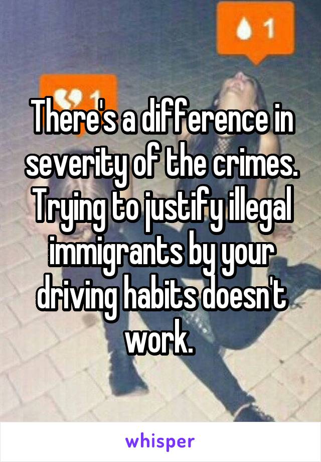 There's a difference in severity of the crimes. Trying to justify illegal immigrants by your driving habits doesn't work. 