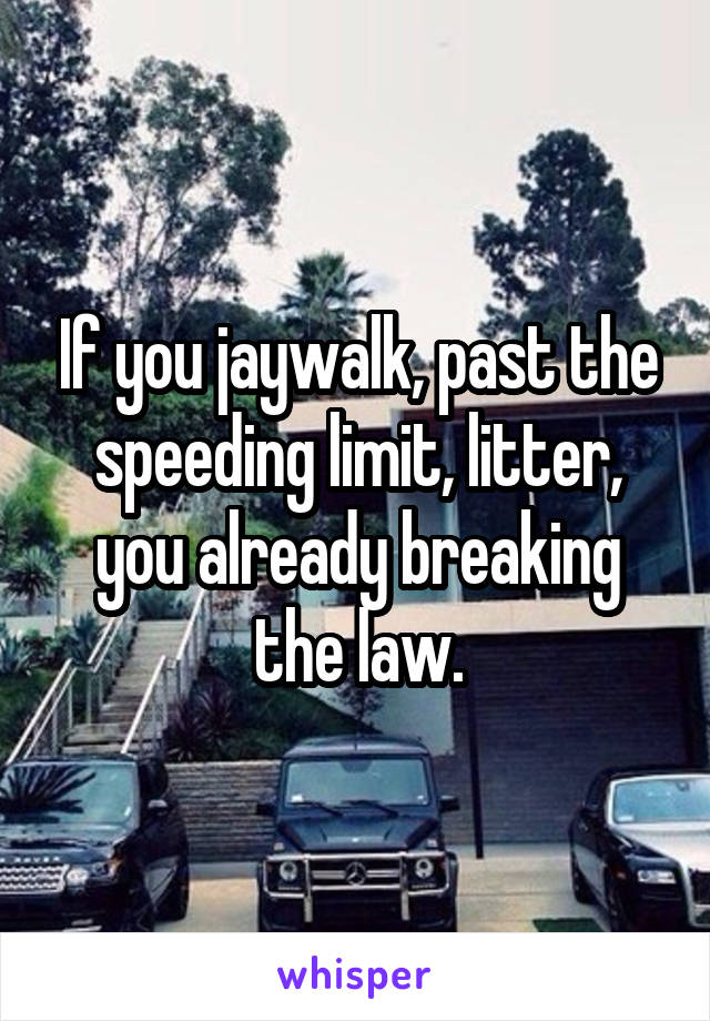 If you jaywalk, past the speeding limit, litter, you already breaking the law.