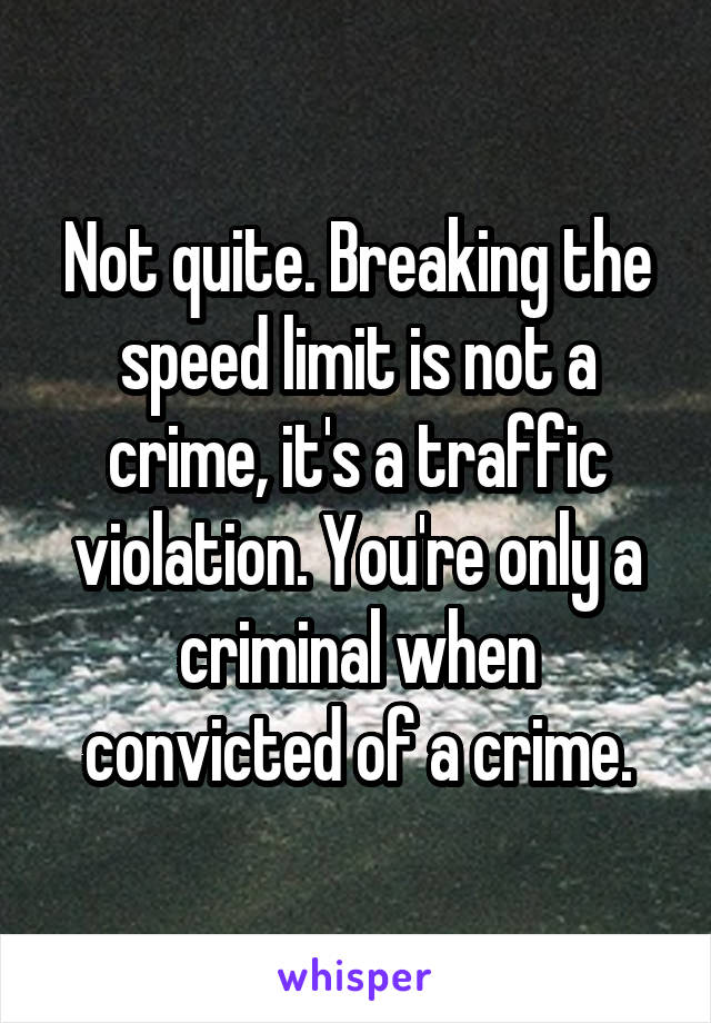 Not quite. Breaking the speed limit is not a crime, it's a traffic violation. You're only a criminal when convicted of a crime.