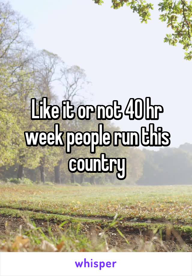 Like it or not 40 hr week people run this country