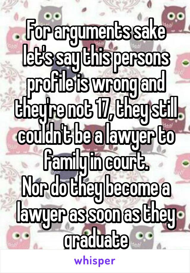 For arguments sake let's say this persons profile is wrong and they're not 17, they still couldn't be a lawyer to family in court.
Nor do they become a lawyer as soon as they graduate