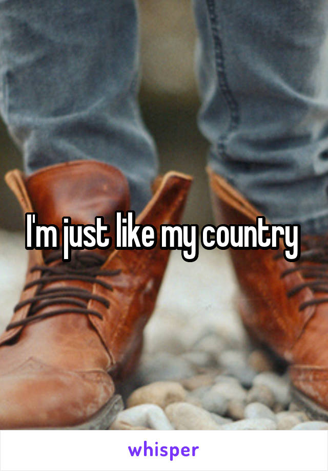 I'm just like my country 