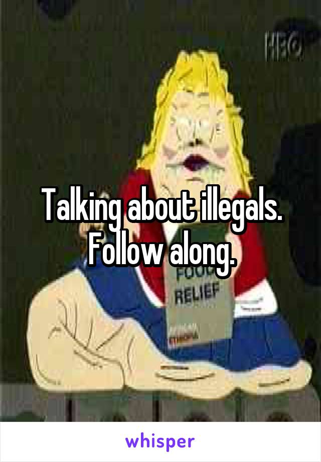 Talking about illegals. Follow along.