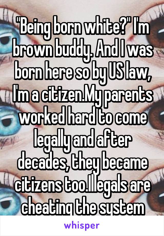 "Being born white?" I'm brown buddy. And I was born here so by US law, I'm a citizen.My parents worked hard to come legally and after decades, they became citizens too.Illegals are cheating the system