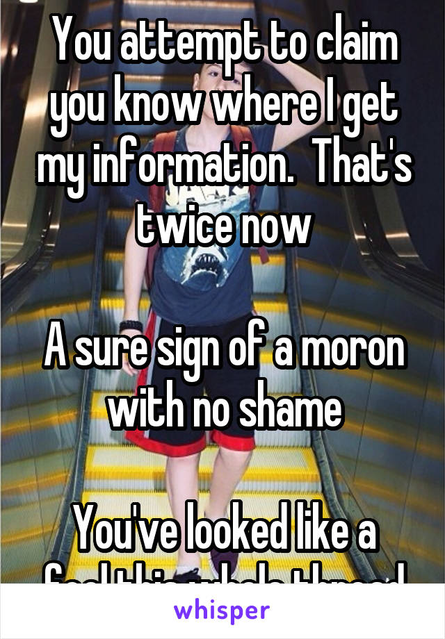 You attempt to claim you know where I get my information.  That's twice now

A sure sign of a moron with no shame

You've looked like a fool this whole thread