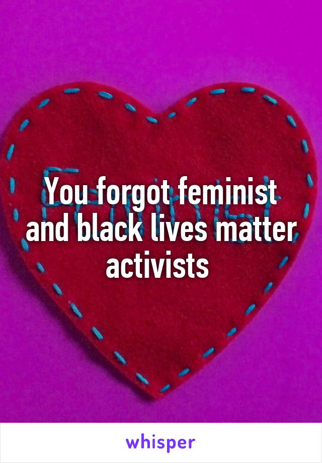 You forgot feminist and black lives matter activists 