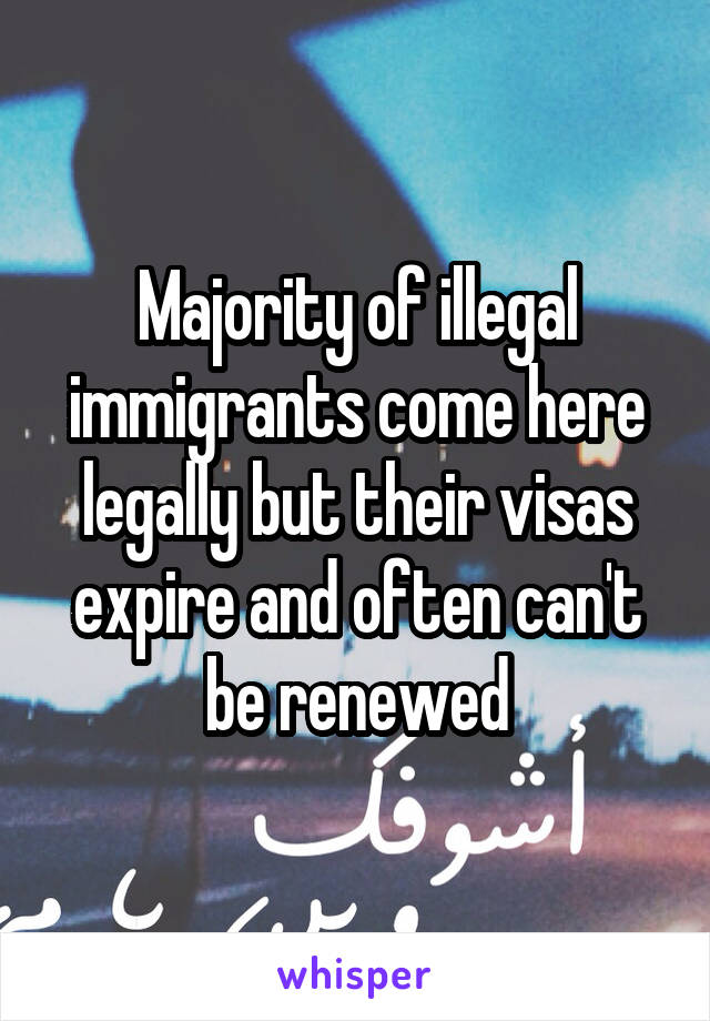 Majority of illegal immigrants come here legally but their visas expire and often can't be renewed