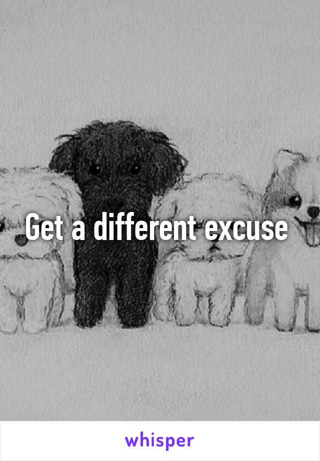 Get a different excuse 