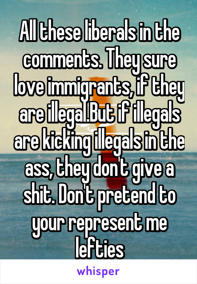 All these liberals in the comments. They sure love immigrants, if they are illegal.But if illegals are kicking illegals in the ass, they don't give a shit. Don't pretend to your represent me lefties