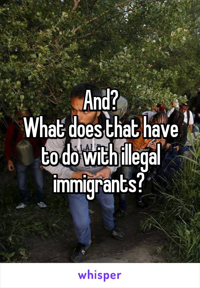 And?
What does that have to do with illegal immigrants? 