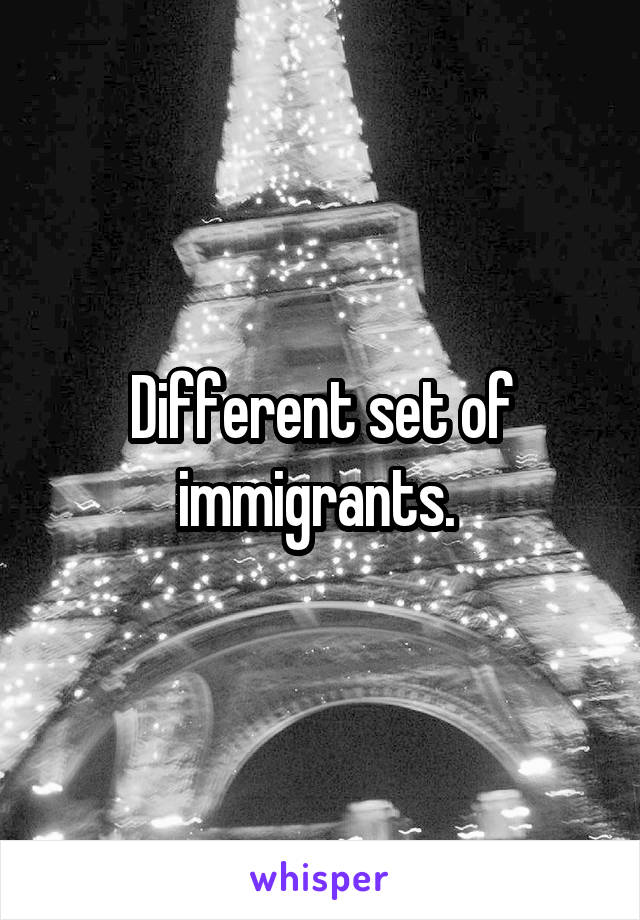 Different set of immigrants. 