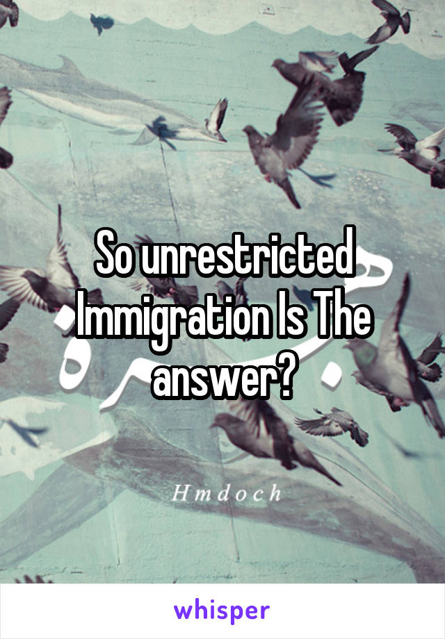 So unrestricted Immigration Is The answer?