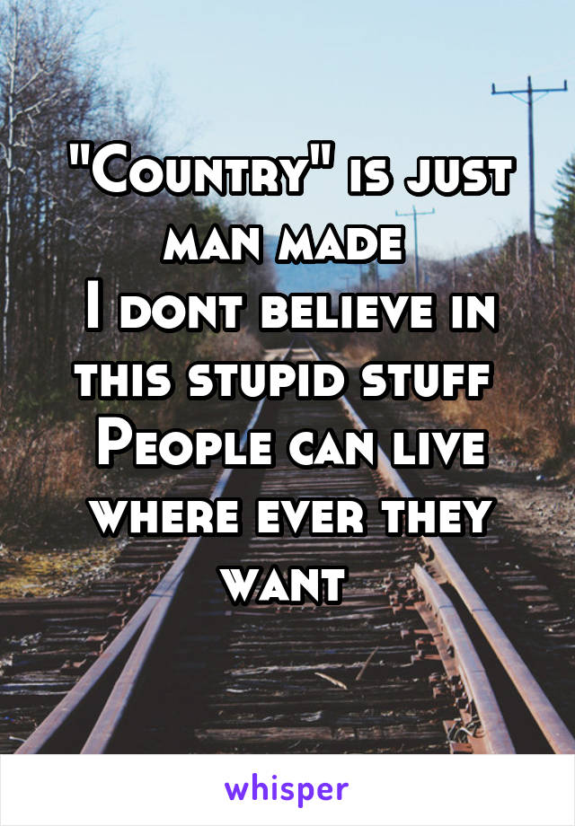 "Country" is just man made 
I dont believe in this stupid stuff 
People can live where ever they want 
