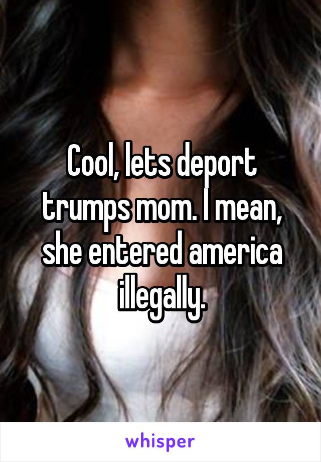 Cool, lets deport trumps mom. I mean, she entered america illegally.