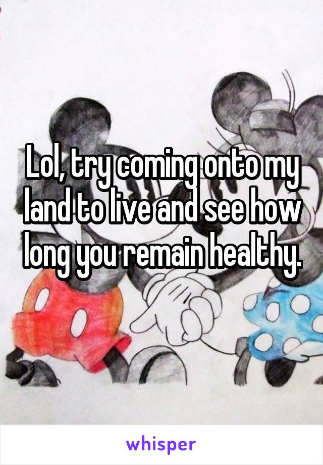 Lol, try coming onto my land to live and see how long you remain healthy. 