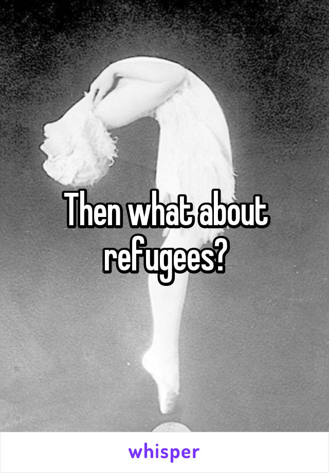 Then what about refugees?