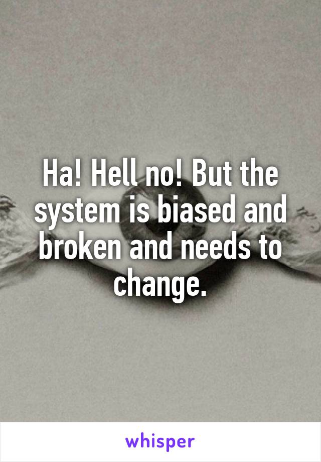 Ha! Hell no! But the system is biased and broken and needs to change.