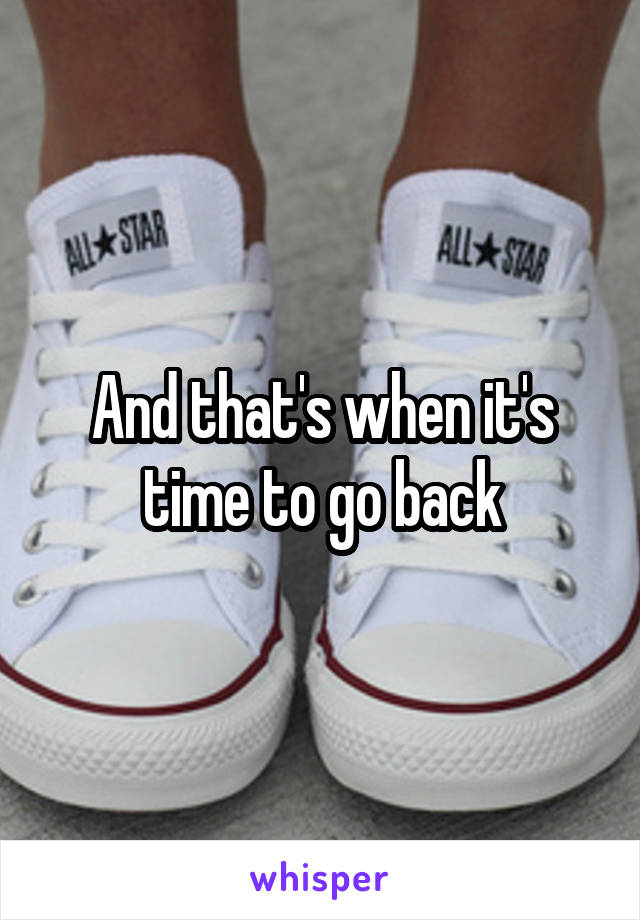 And that's when it's time to go back