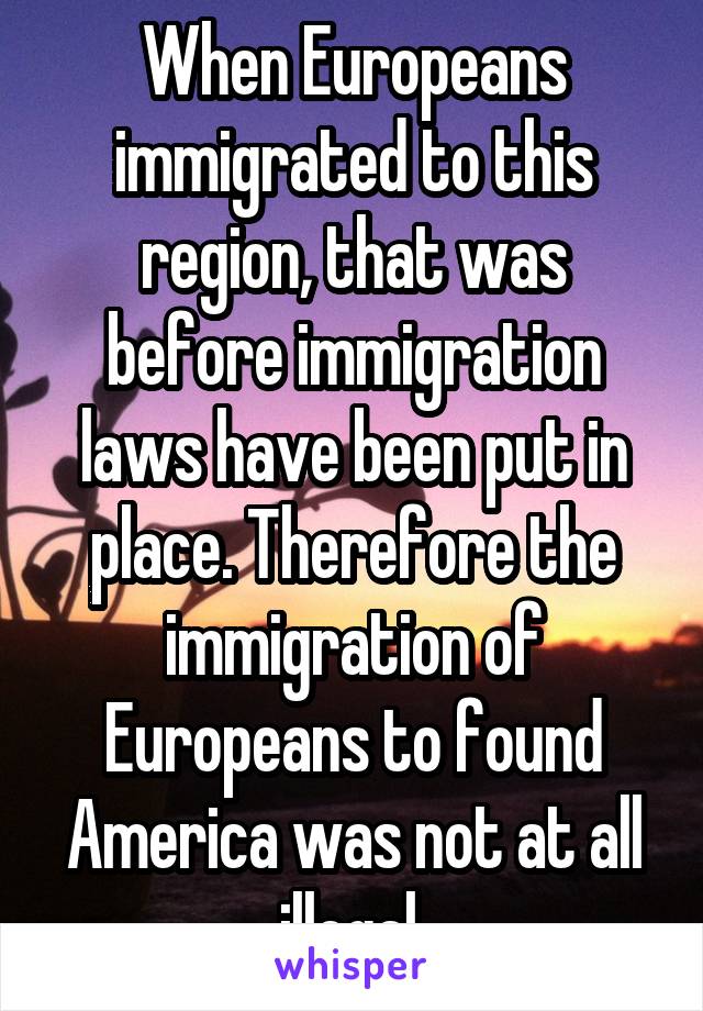 When Europeans immigrated to this region, that was before immigration laws have been put in place. Therefore the immigration of Europeans to found America was not at all illegal.