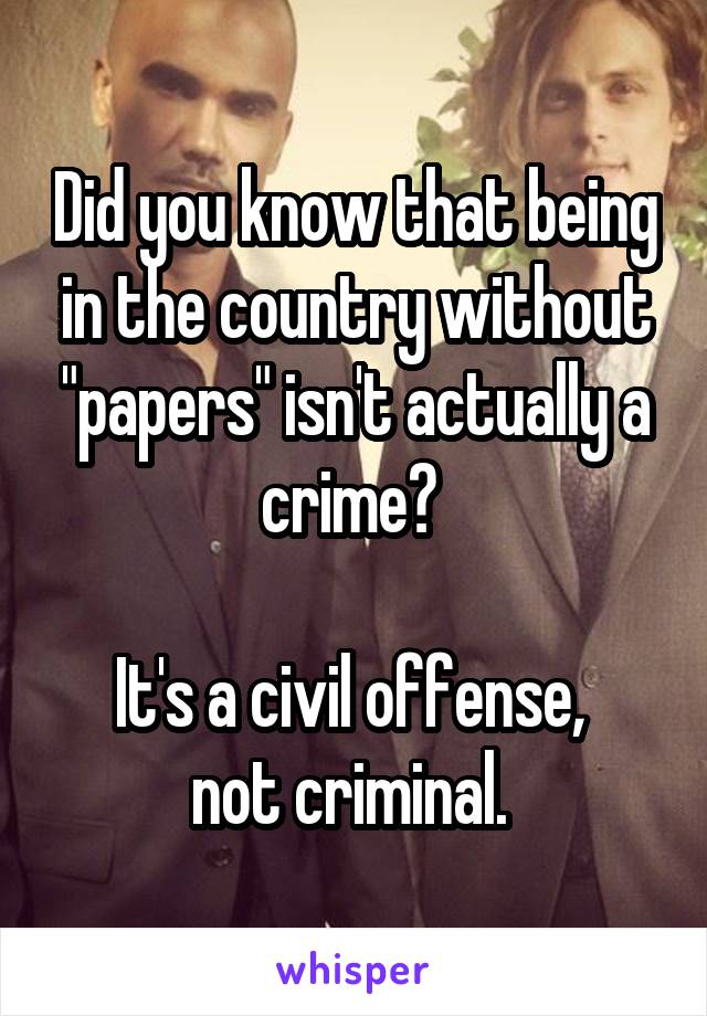 Did you know that being in the country without "papers" isn't actually a crime? 

It's a civil offense, 
not criminal. 