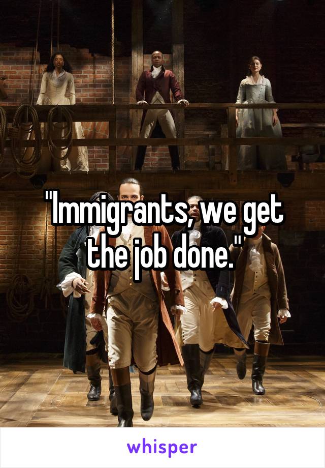 "Immigrants, we get the job done."