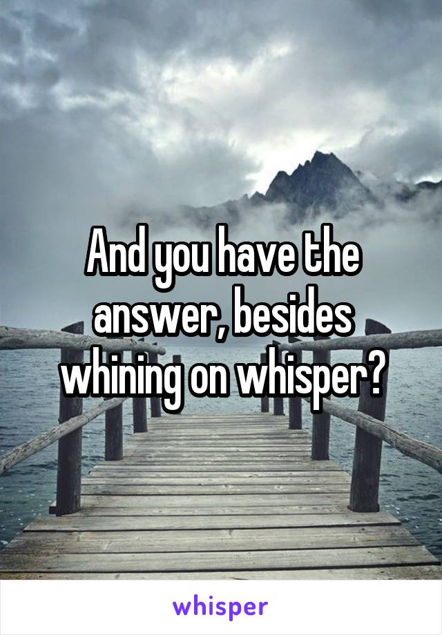 And you have the answer, besides whining on whisper?