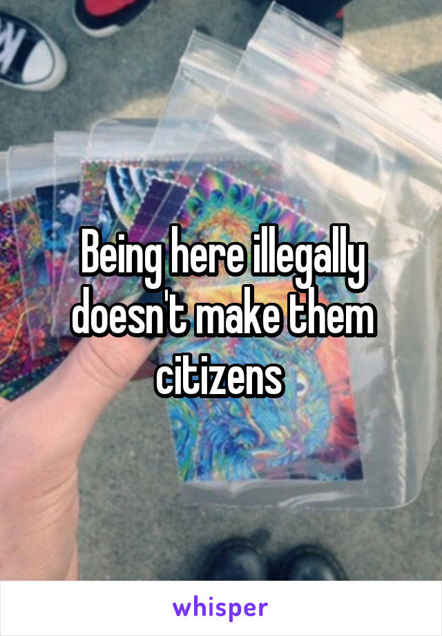 Being here illegally doesn't make them citizens 