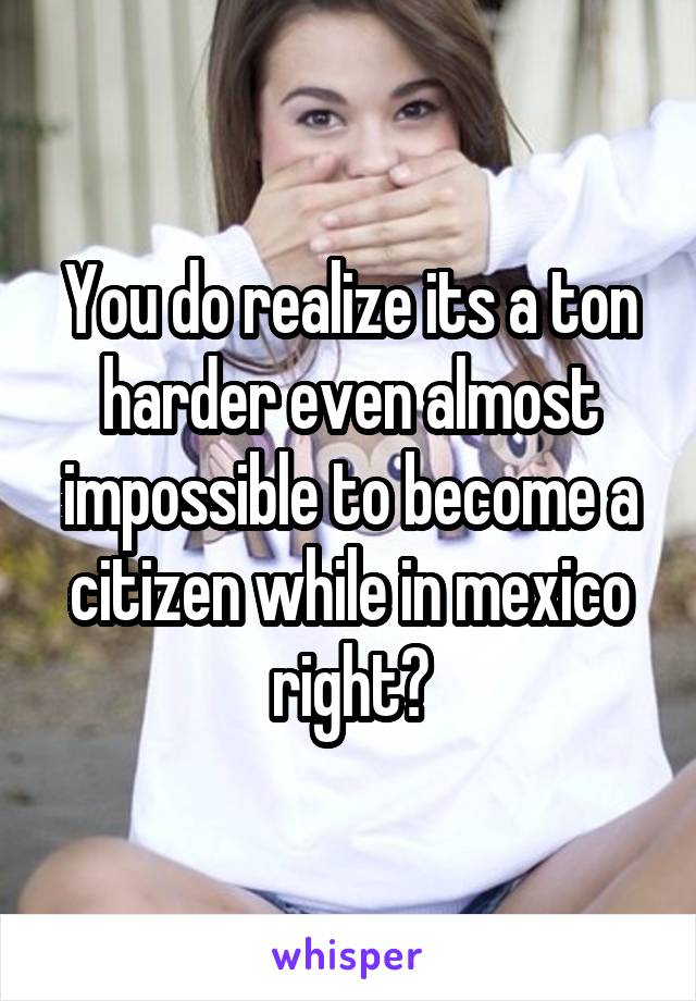 You do realize its a ton harder even almost impossible to become a citizen while in mexico right?