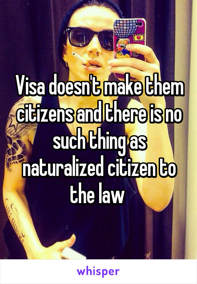 Visa doesn't make them citizens and there is no such thing as naturalized citizen to the law 